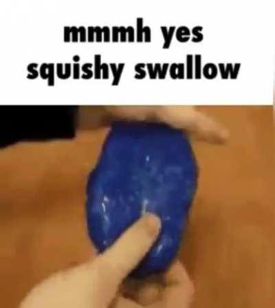 mmmh yes squishy swallow