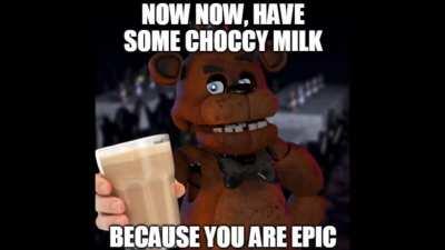 Freddy offers you some choccy milk because you are epic.