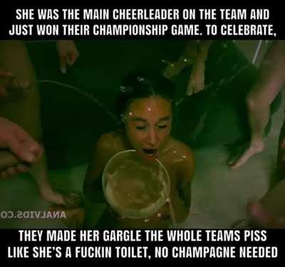 She was the main cheerleader and won their championship game..for celebration them made her gargle the whole teams piss like she’s a fuckin toilet..no champagne needed