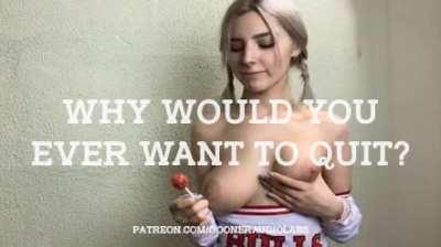 Why would you ever want to quit?