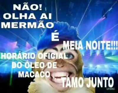 NÃO! OLHA AI MERMÃO, É, MEIA NOITE!!! HORÁRIO OFICIAL DO ÓLEO DE MACACO, TAMO JUNTO.