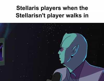 Stellaris players when the Stellarisn't player walks in