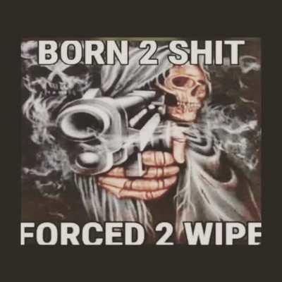 Born to shit forced to wipe