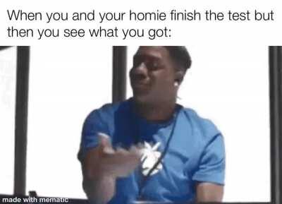 But then you realize that your homie got a good score on the test and then you feel happy for him