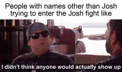 I guess anyone can enter the Josh fight with a bit of improv