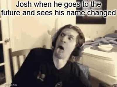 Josh : OH COME ON!