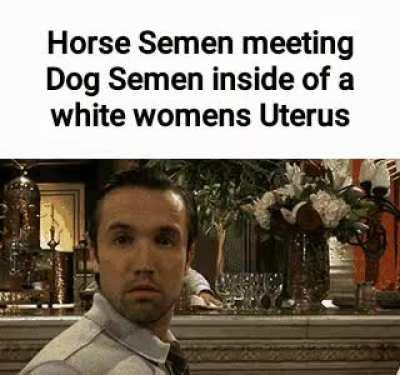 horse semen 😳(ironic) and dog semen 😳(ironic) inside (ironic) woman