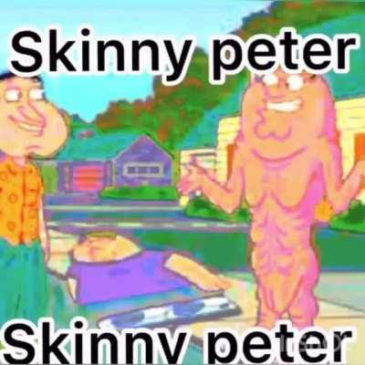 Thanks, I hate skinny peter