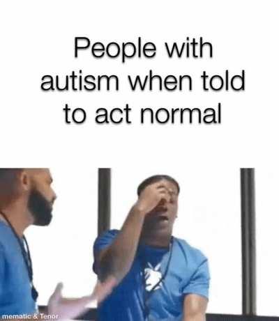 As someone with Autism I can relate