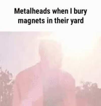 Metalheads when I bury magnets in their yard.