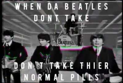 When Da Beatles don't take their normal pills 😔