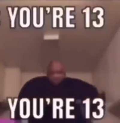 You’re 13