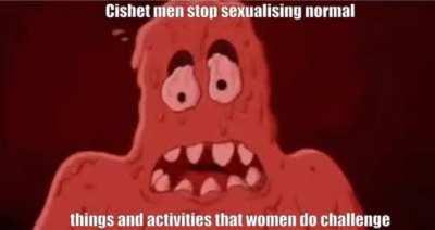 Cishet men stop sexualising normal things and activities that women do challenge