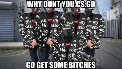 why dont you cs go get some bitches