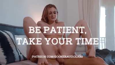 Be patient, take your time.