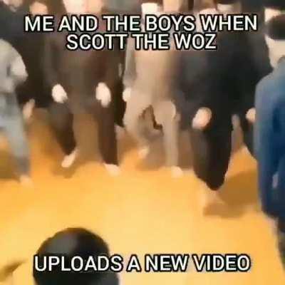 Me and the Boys when Scott the Woz Uploads a New Video