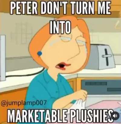 Peter don't turn me into marketable plushies