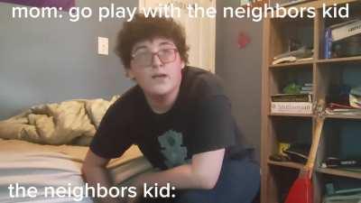 Go play with the neighbors kid