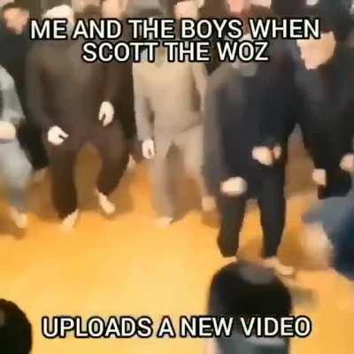 Me and the Boys when Scott the Woz Uploads a New Video