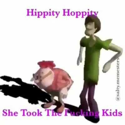Hippity hoppity she took the fucking kids