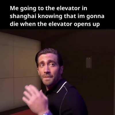 Me going to the elevator in shanghai knowing that im gonna die when the elevator opens up