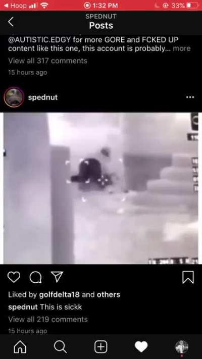 follow this dude on insta if you wanna see some shit like this, idk who it is or how long he’ll still be up but this is one of the more tame videos he posted, mad vids of people getting shot if that’s what you like lmao