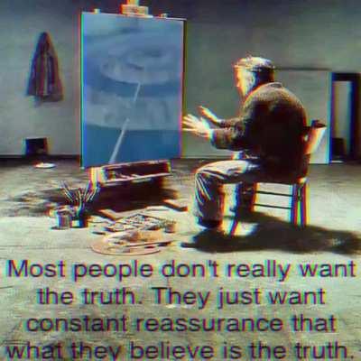 most people don’t really want the truth. They just want constant reassurance that what they believe in is the truth