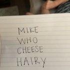 I tried the mike who cheese hairy on my mom.... she didn’t even get the joke and I had to explain it. She is a gift to this world.