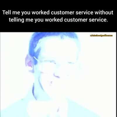 Tell me you work customer service.