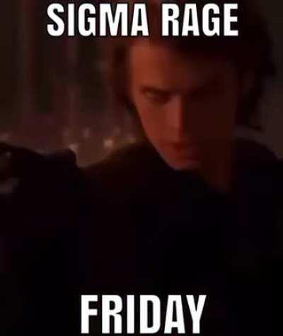 Happy Sigma Rage Friday (He is literally me).