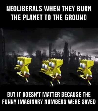 Neoliberals when they burn the planet to the ground...