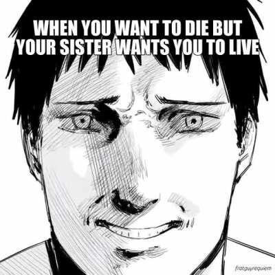 When you want to die but your sister, your sister's look-alike, your big sister and the kid you saved want you to live.