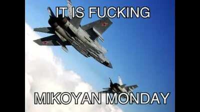 ITS FUCKING MIKOYAN MONDAY