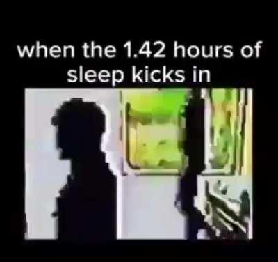 When the 1.42 hours of sleep kicks in
