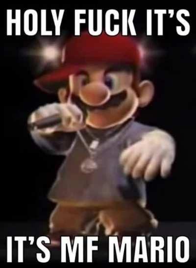 Im here to see MF MARIO.