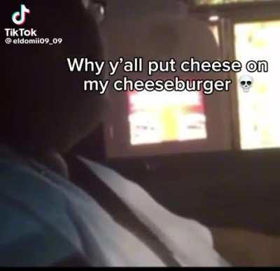 Why y’all put cheese on my cheeseburger?