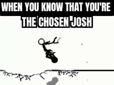 Josh, you ARE the chosen one!