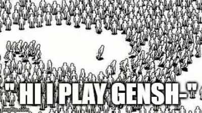 society, avoid contact with Genshin players they are mentally ill.