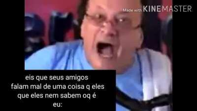 Quando seus amigos falam mal de uma coisa que você gosta e eles nem sabem oque é.você por dentro: