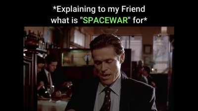 That one curious friend and ask you why always playing SPACEWAR on steam