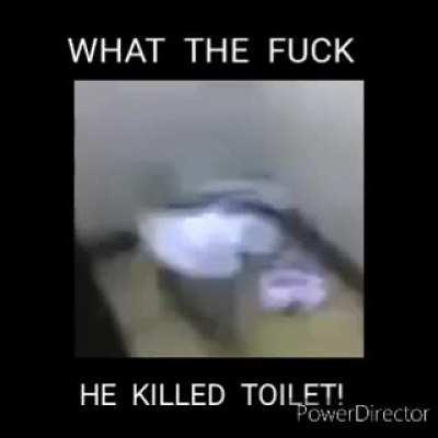 what he kill toilet??? for rieal?😭😭😭