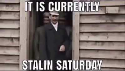 It is currently Stalin Saturday