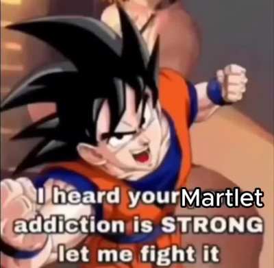 Goku heard your Martlet addiction is strong